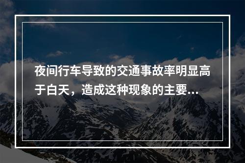 夜间行车导致的交通事故率明显高于白天，造成这种现象的主要原因