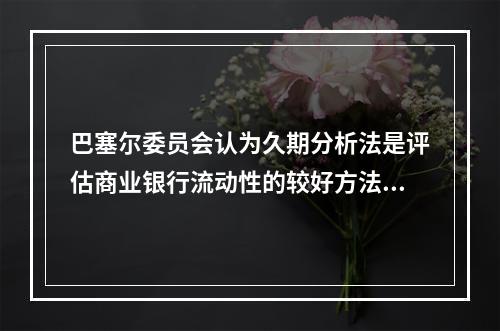 巴塞尔委员会认为久期分析法是评估商业银行流动性的较好方法，该