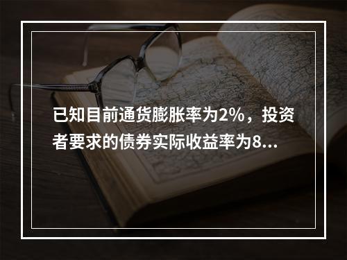 已知目前通货膨胀率为2％，投资者要求的债券实际收益率为8％，