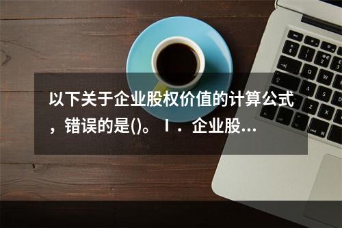 以下关于企业股权价值的计算公式，错误的是()。Ⅰ．企业股权价