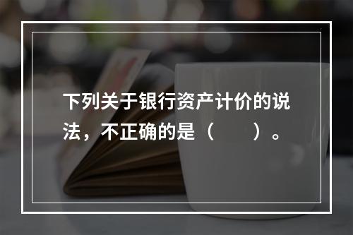 下列关于银行资产计价的说法，不正确的是（　　）。