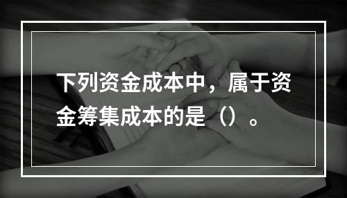 下列资金成本中，属于资金筹集成本的是（）。