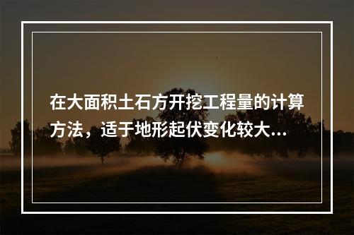 在大面积土石方开挖工程量的计算方法，适于地形起伏变化较大地区