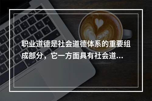 职业道德是社会道德体系的重要组成部分，它一方面具有社会道德的