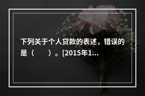 下列关于个人贷款的表述，错误的是（　　）。[2015年10月