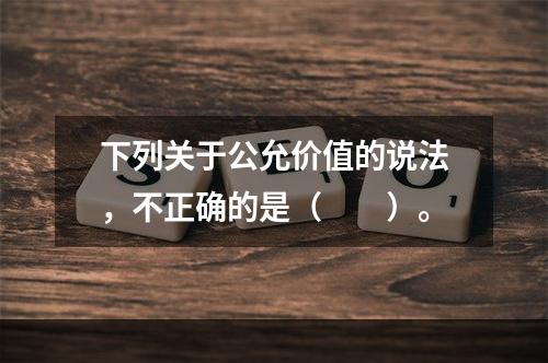 下列关于公允价值的说法，不正确的是（　　）。