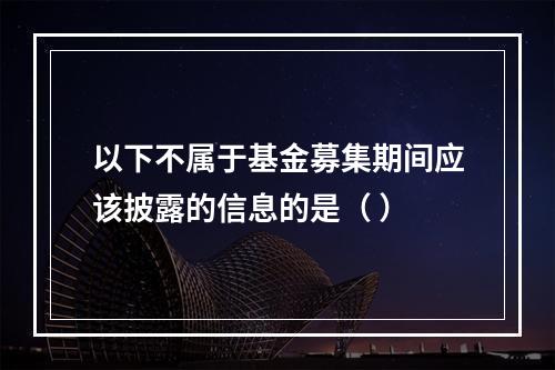 以下不属于基金募集期间应该披露的信息的是（ ）