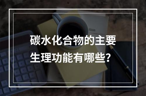 碳水化合物的主要生理功能有哪些？