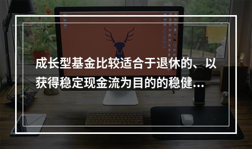 成长型基金比较适合于退休的、以获得稳定现金流为目的的稳健投资