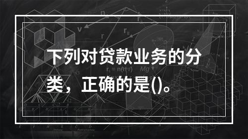 下列对贷款业务的分类，正确的是()。