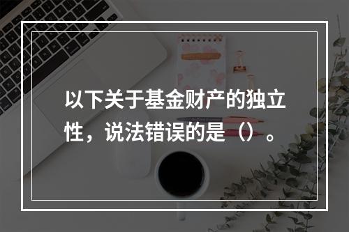 以下关于基金财产的独立性，说法错误的是（）。