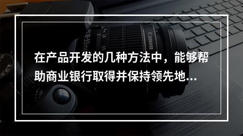 在产品开发的几种方法中，能够帮助商业银行取得并保持领先地位的