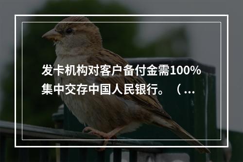 发卡机构对客户备付金需100%集中交存中国人民银行。（ ）