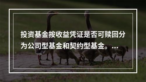 投资基金按收益凭证是否可赎回分为公司型基金和契约型基金。（　