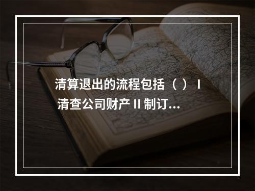 清算退出的流程包括（  ） I 清查公司财产 II 制订清算