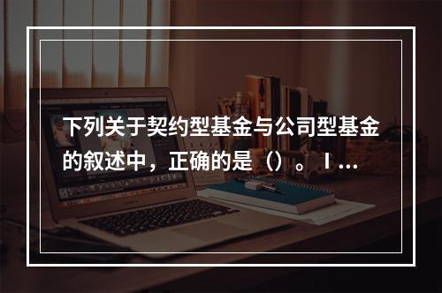 下列关于契约型基金与公司型基金的叙述中，正确的是（）。Ⅰ.契