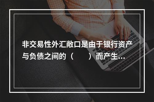 非交易性外汇敞口是由于银行资产与负债之间的（　　）而产生的。