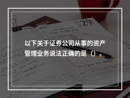 以下关于证券公司从事的资产管理业务说法正确的是（）。