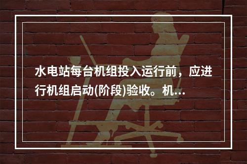 水电站每台机组投入运行前，应进行机组启动(阶段)验收。机组启