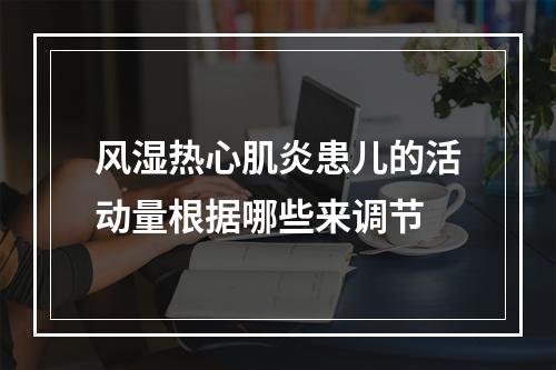 风湿热心肌炎患儿的活动量根据哪些来调节