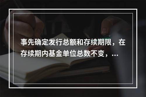 事先确定发行总额和存续期限，在存续期内基金单位总数不变，基金