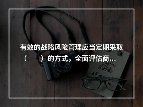 有效的战略风险管理应当定期采取（　　）的方式，全面评估商业银