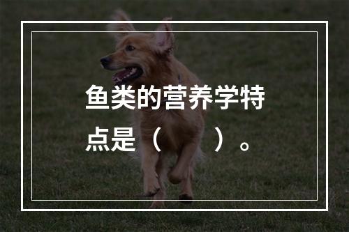 鱼类的营养学特点是（　　）。