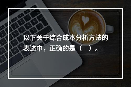 以下关于综合成本分析方法的表述中，正确的是（　）。