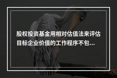 股权投资基金用相对估值法来评估目标企业价值的工作程序不包括（