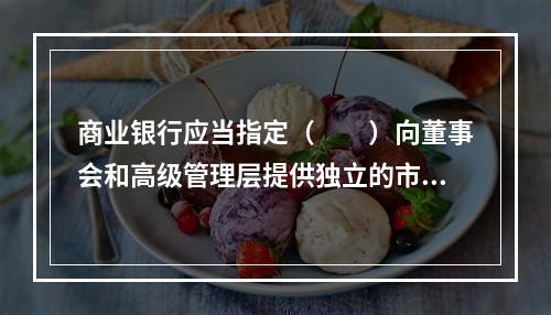 商业银行应当指定（　　）向董事会和高级管理层提供独立的市场风