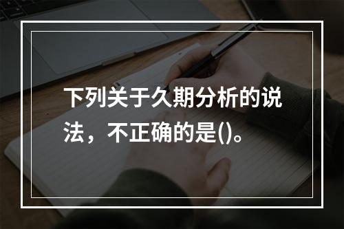 下列关于久期分析的说法，不正确的是()。