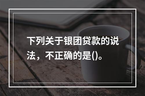 下列关于银团贷款的说法，不正确的是()。