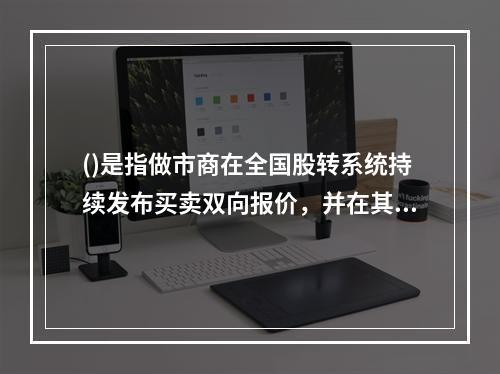 ()是指做市商在全国股转系统持续发布买卖双向报价，并在其报价