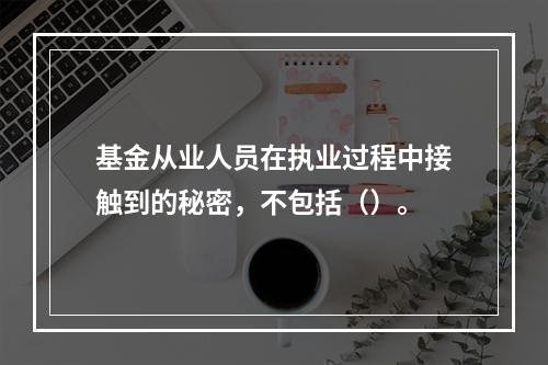 基金从业人员在执业过程中接触到的秘密，不包括（）。