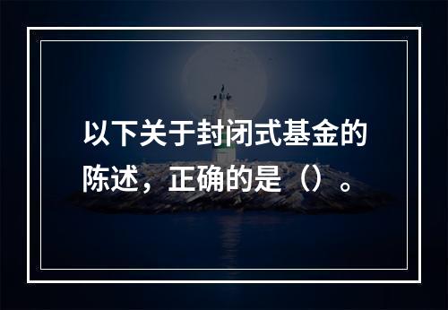 以下关于封闭式基金的陈述，正确的是（）。