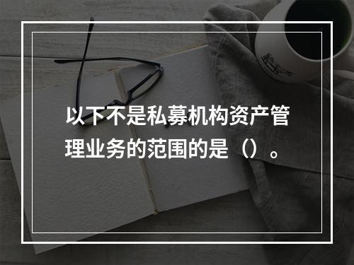 以下不是私募机构资产管理业务的范围的是（）。