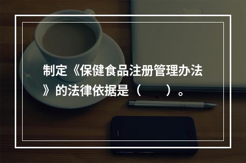 制定《保健食品注册管理办法》的法律依据是（　　）。