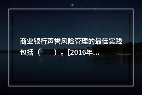 商业银行声誉风险管理的最佳实践包括（　　）。[2016年5月