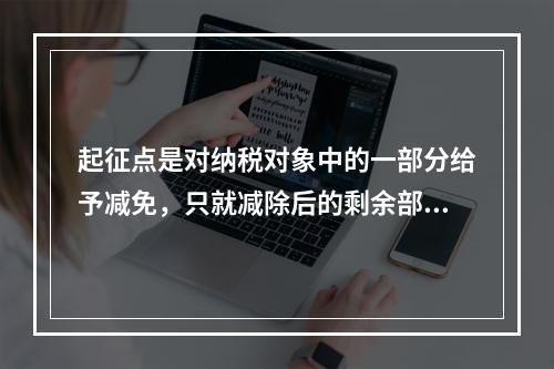 起征点是对纳税对象中的一部分给予减免，只就减除后的剩余部分计