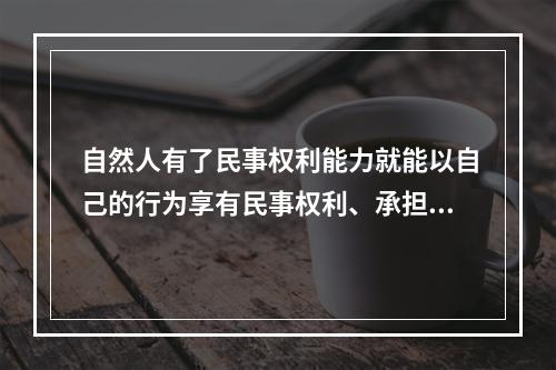 自然人有了民事权利能力就能以自己的行为享有民事权利、承担民事