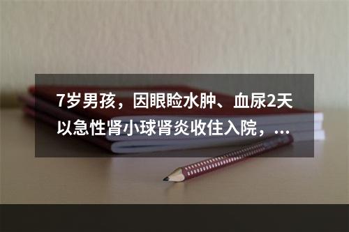 7岁男孩，因眼睑水肿、血尿2天以急性肾小球肾炎收住入院，该患