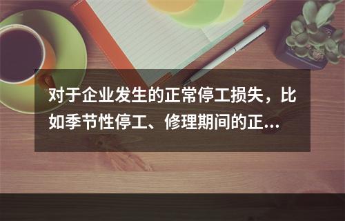 对于企业发生的正常停工损失，比如季节性停工、修理期间的正常停