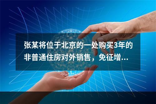 张某将位于北京的一处购买3年的非普通住房对外销售，免征增值税