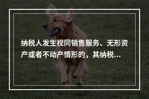 纳税人发生视同销售服务、无形资产或者不动产情形的，其纳税义务