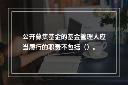 公开募集基金的基金管理人应当履行的职责不包括（）。