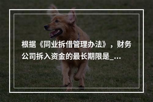 根据《同业拆借管理办法》，财务公司拆入资金的最长期限是___