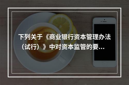 下列关于《商业银行资本管理办法（试行）》中对资本监管的要求，