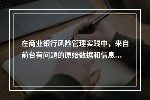 在商业银行风险管理实践中，来自前台有问题的原始数据和信息应当