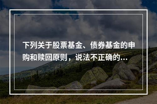 下列关于股票基金、债券基金的申购和赎回原则，说法不正确的是（