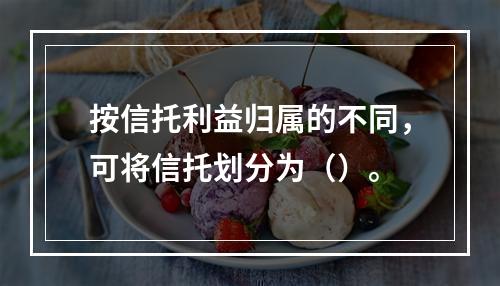 按信托利益归属的不同，可将信托划分为（）。